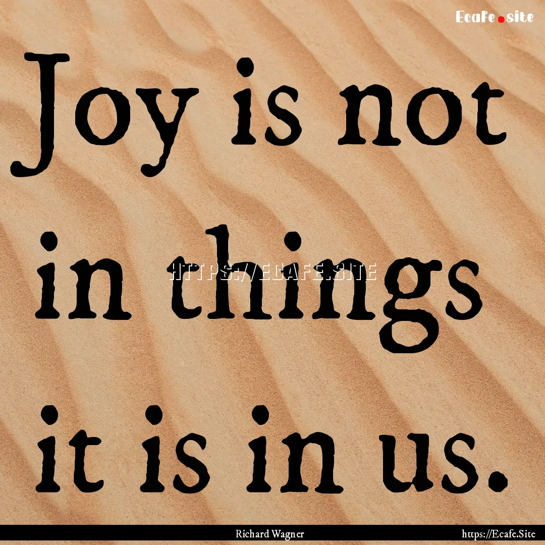 Joy is not in things it is in us. : Quote by Richard Wagner