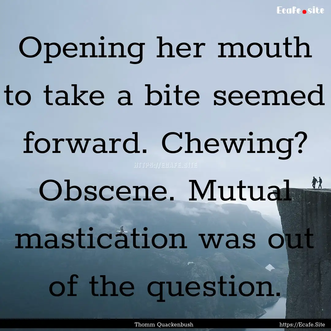 Opening her mouth to take a bite seemed forward..... : Quote by Thomm Quackenbush