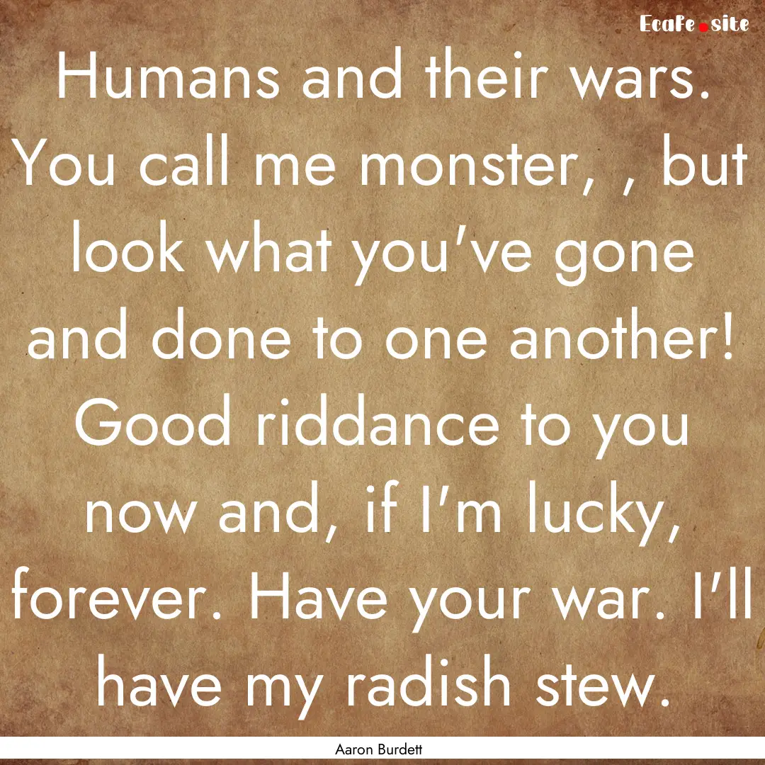 Humans and their wars. You call me monster,.... : Quote by Aaron Burdett