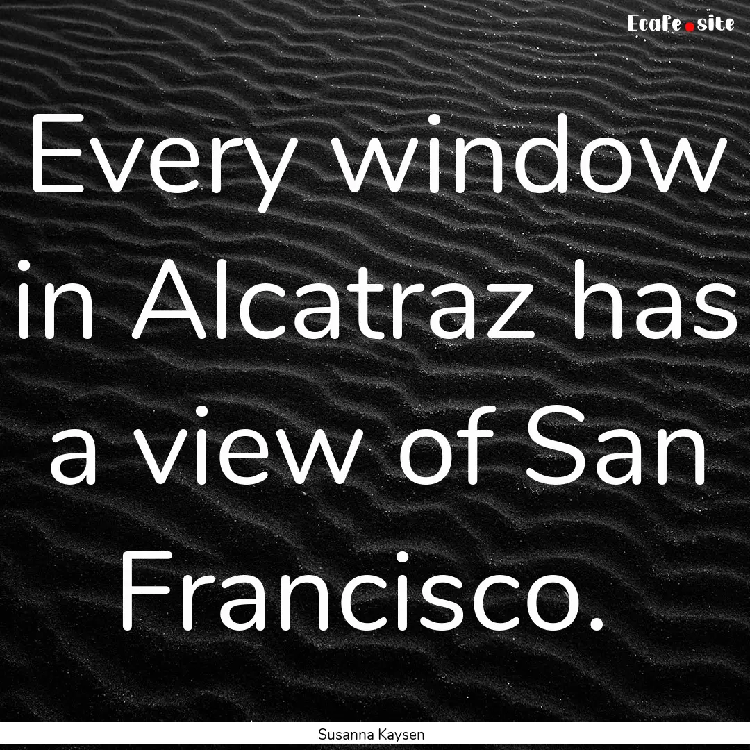 Every window in Alcatraz has a view of San.... : Quote by Susanna Kaysen