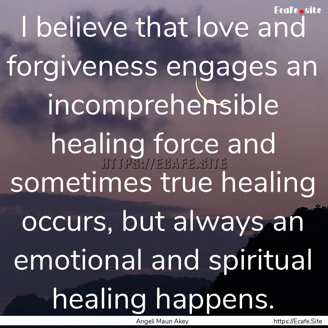 I believe that love and forgiveness engages.... : Quote by Angeli Maun Akey