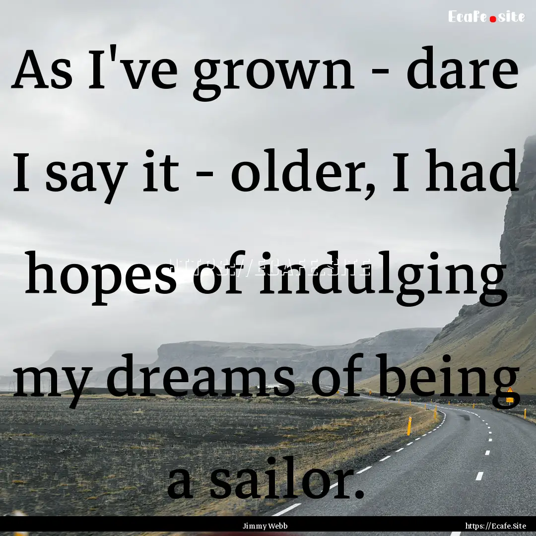 As I've grown - dare I say it - older, I.... : Quote by Jimmy Webb