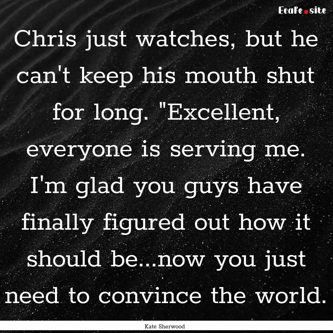 Chris just watches, but he can't keep his.... : Quote by Kate Sherwood