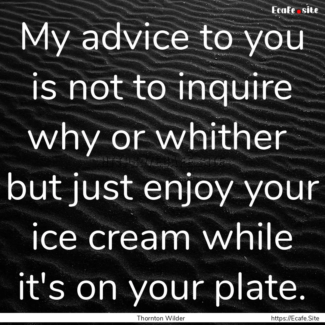 My advice to you is not to inquire why or.... : Quote by Thornton Wilder