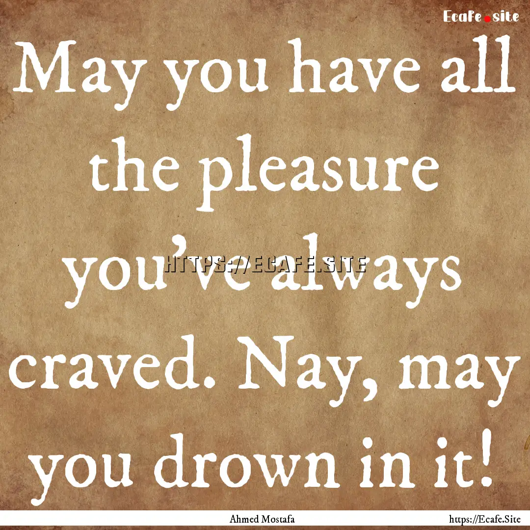 May you have all the pleasure you've always.... : Quote by Ahmed Mostafa