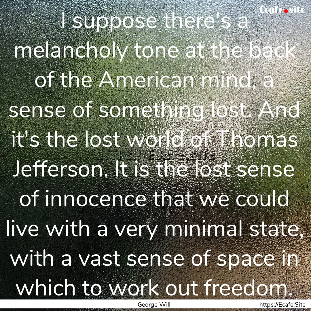 I suppose there's a melancholy tone at the.... : Quote by George Will