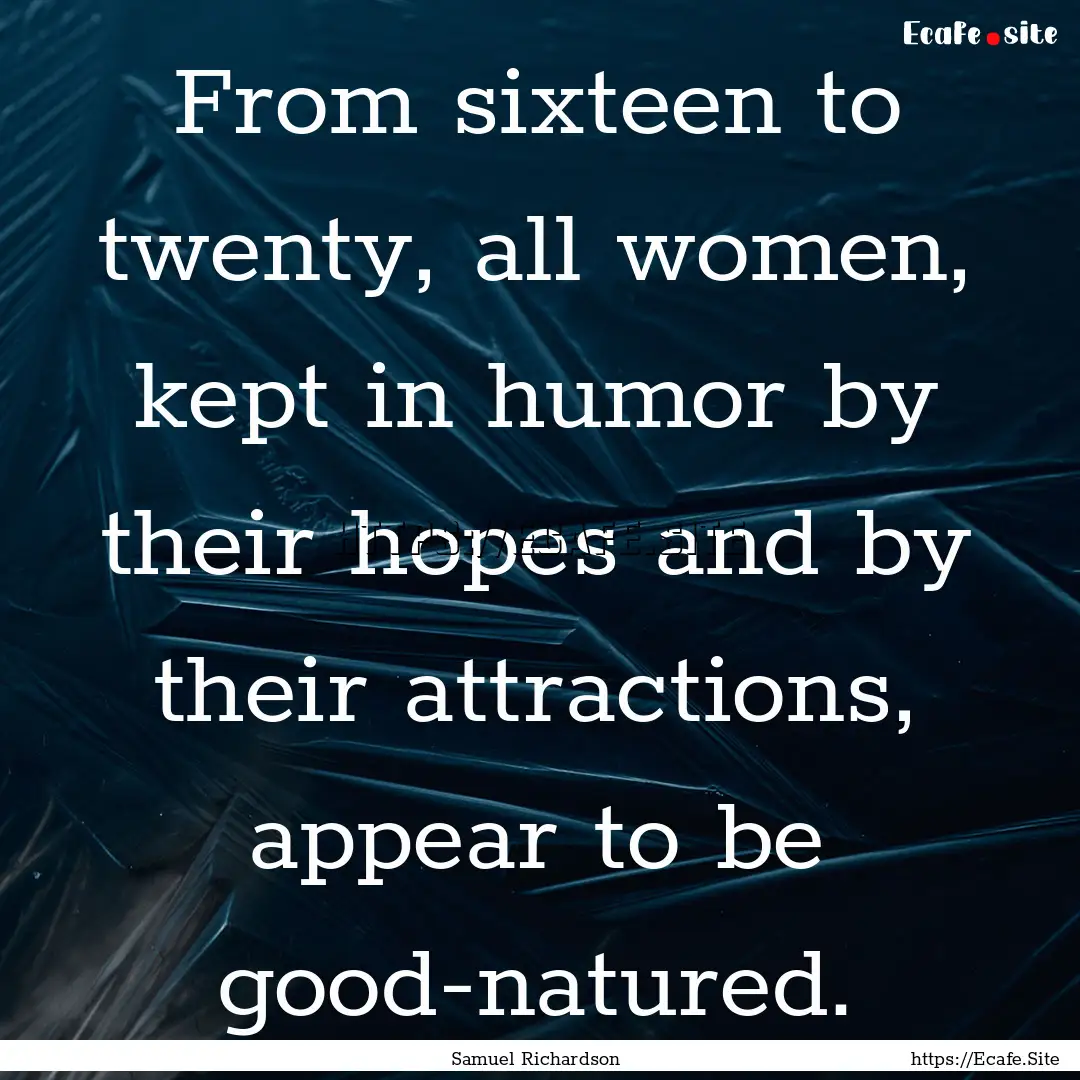 From sixteen to twenty, all women, kept in.... : Quote by Samuel Richardson