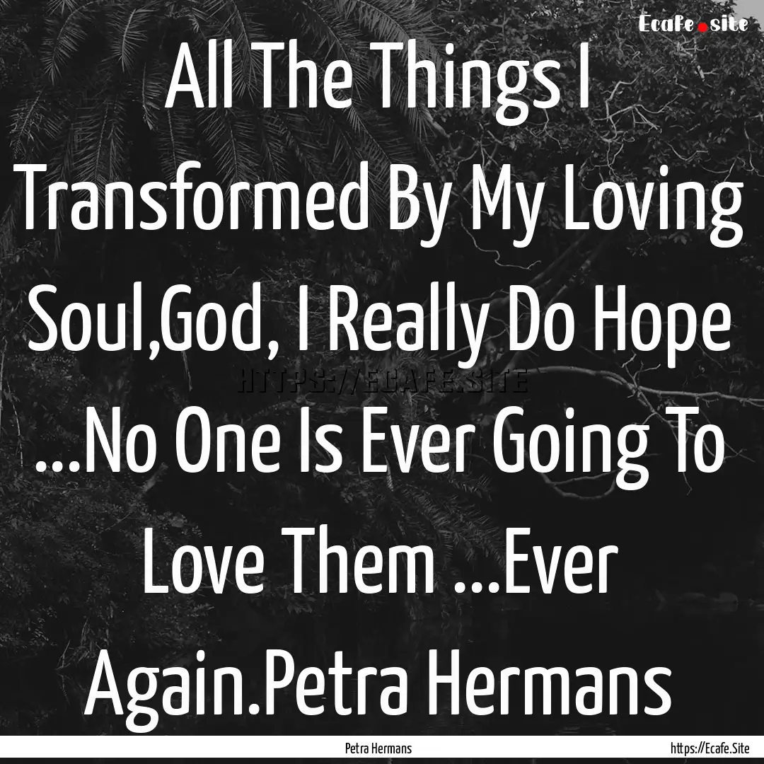 All The Things I Transformed By My Loving.... : Quote by Petra Hermans