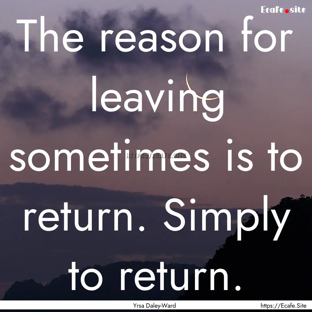 The reason for leaving sometimes is to return..... : Quote by Yrsa Daley-Ward