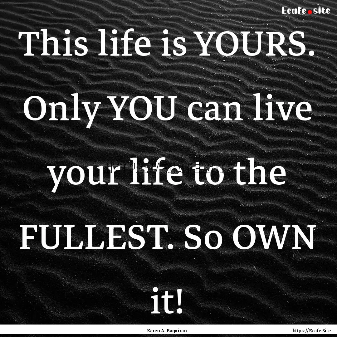 This life is YOURS. Only YOU can live your.... : Quote by Karen A. Baquiran