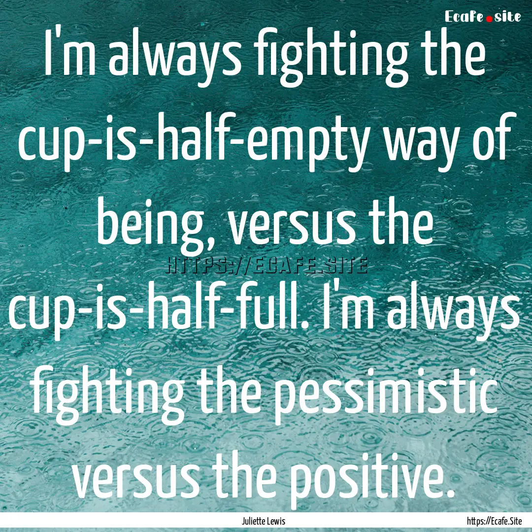 I'm always fighting the cup-is-half-empty.... : Quote by Juliette Lewis