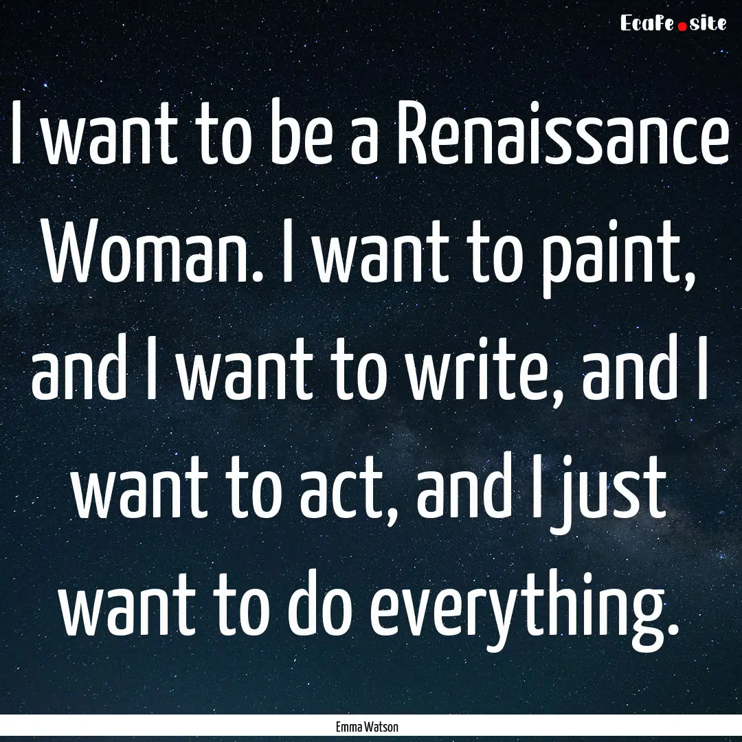 I want to be a Renaissance Woman. I want.... : Quote by Emma Watson