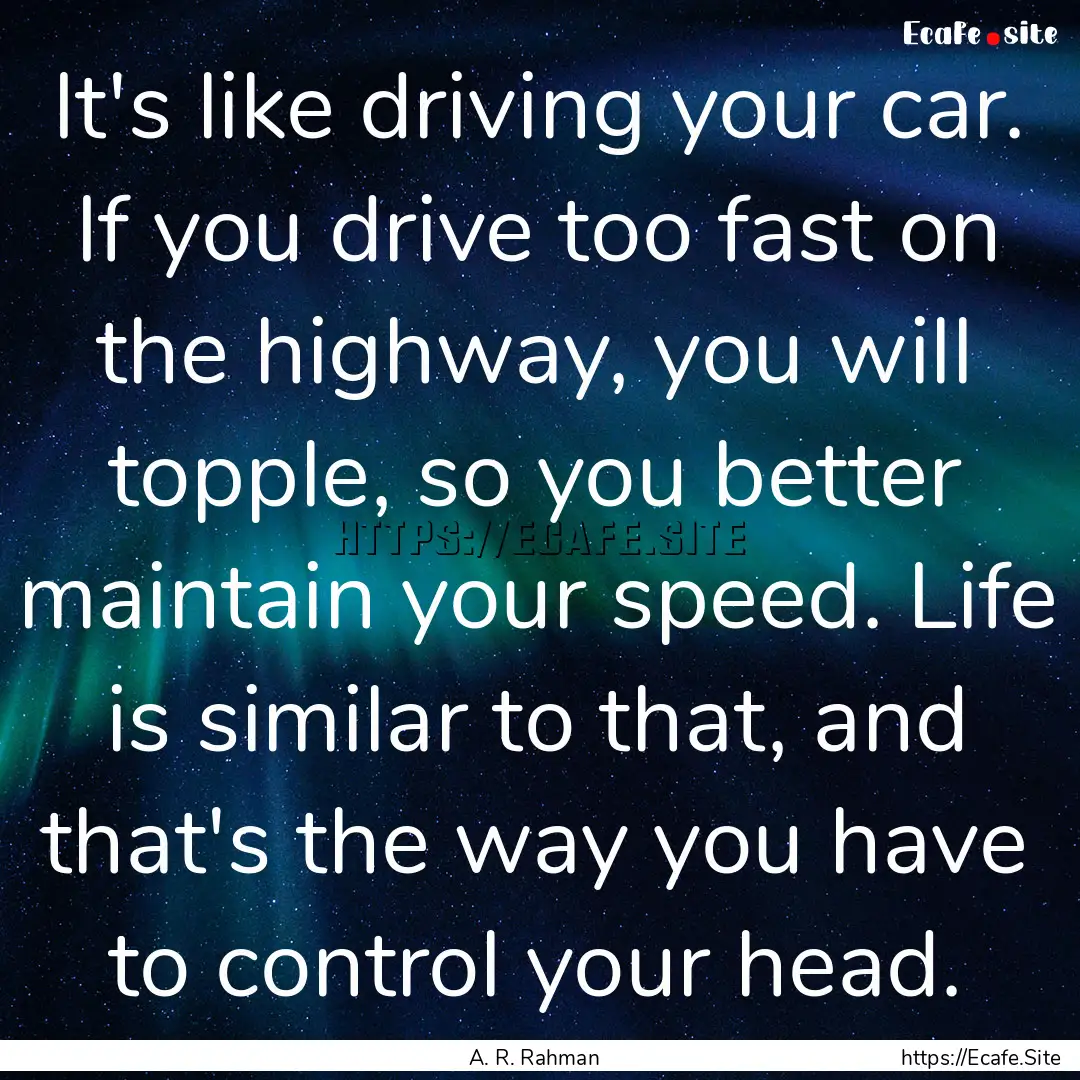 It's like driving your car. If you drive.... : Quote by A. R. Rahman