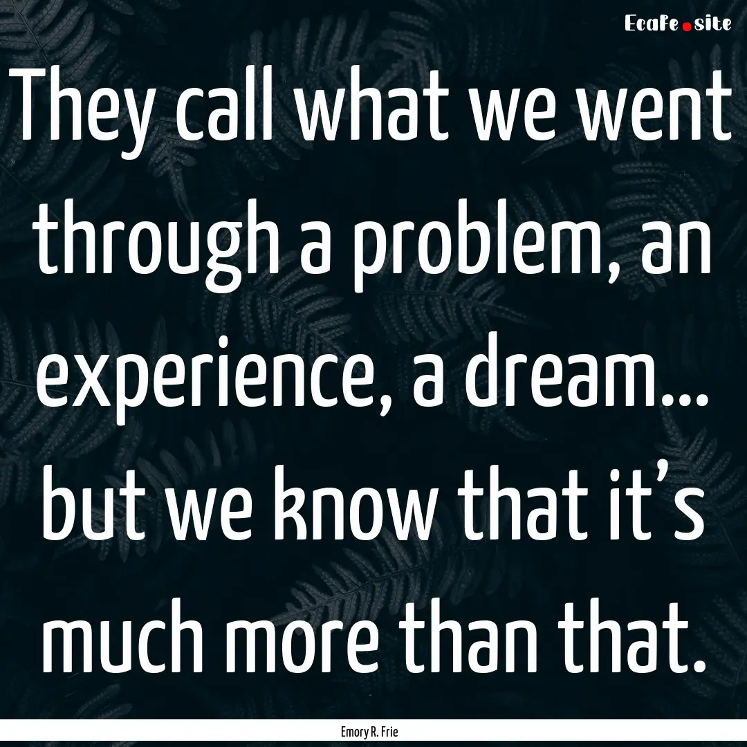 They call what we went through a problem,.... : Quote by Emory R. Frie