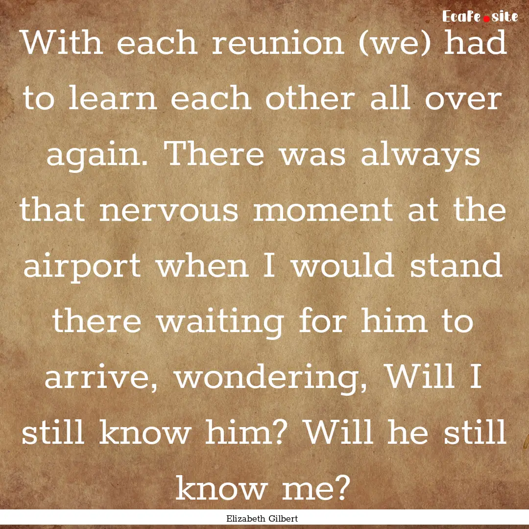 With each reunion (we) had to learn each.... : Quote by Elizabeth Gilbert