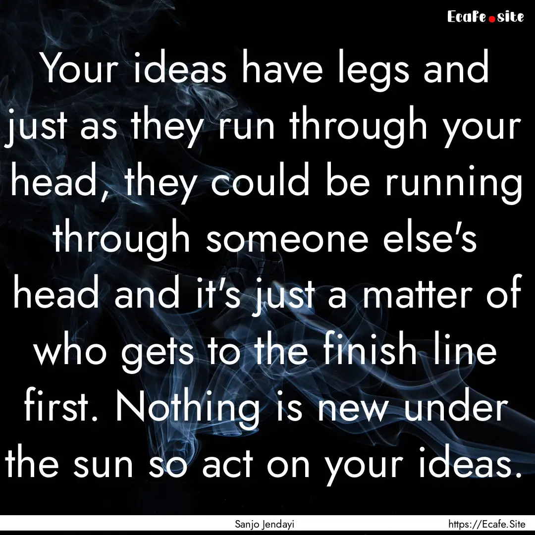 Your ideas have legs and just as they run.... : Quote by Sanjo Jendayi