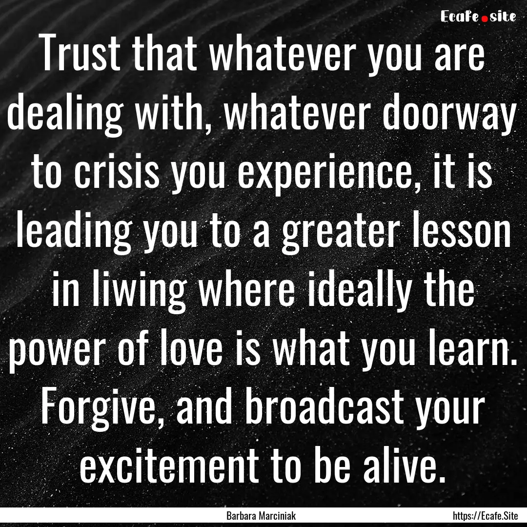 Trust that whatever you are dealing with,.... : Quote by Barbara Marciniak