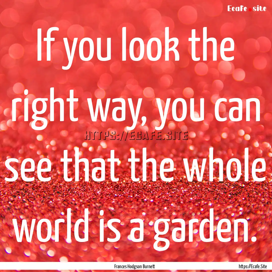 If you look the right way, you can see that.... : Quote by Frances Hodgson Burnett