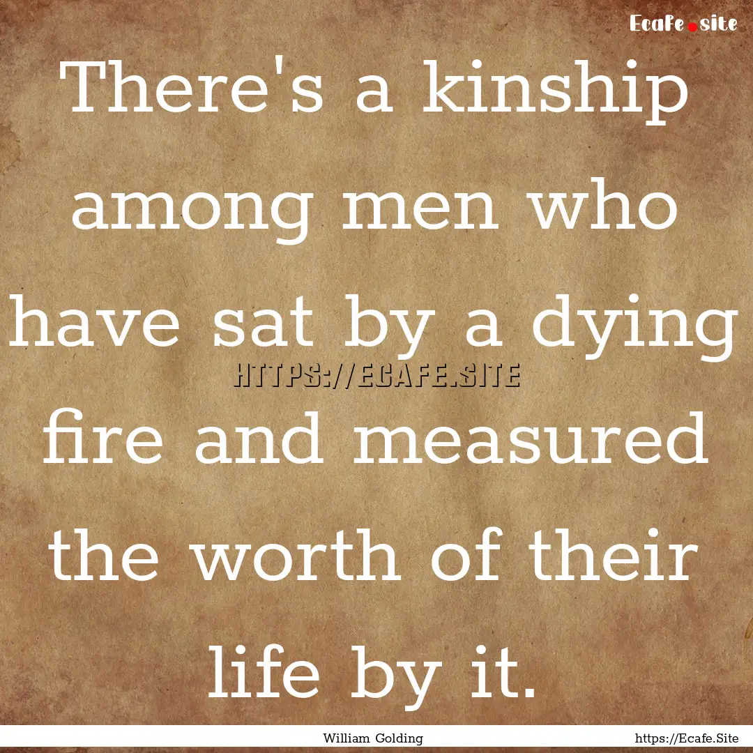 There's a kinship among men who have sat.... : Quote by William Golding