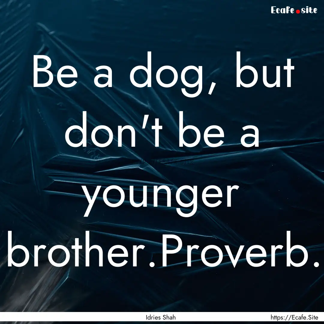 Be a dog, but don't be a younger brother.Proverb..... : Quote by Idries Shah