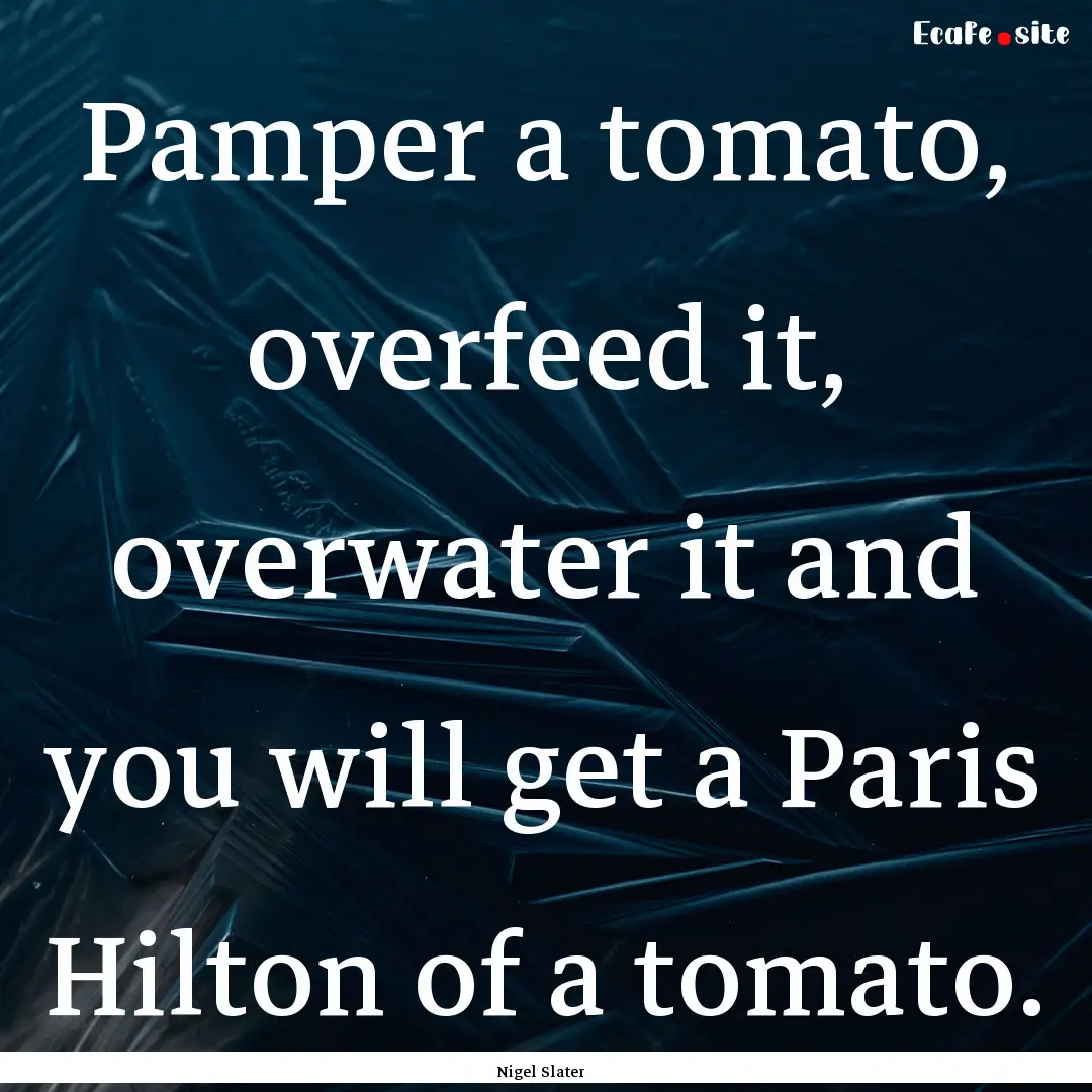 Pamper a tomato, overfeed it, overwater it.... : Quote by Nigel Slater