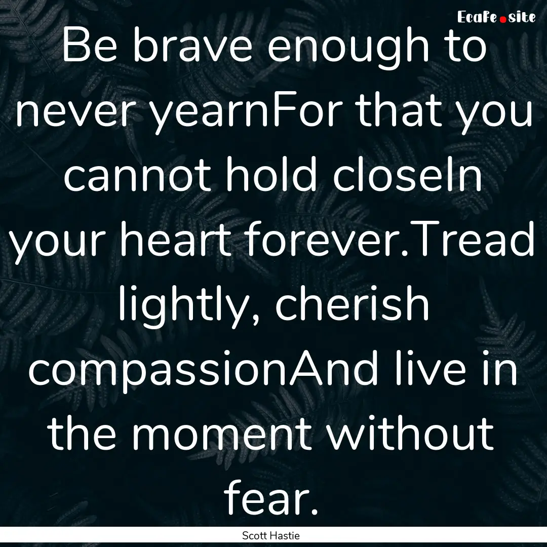 Be brave enough to never yearnFor that you.... : Quote by Scott Hastie