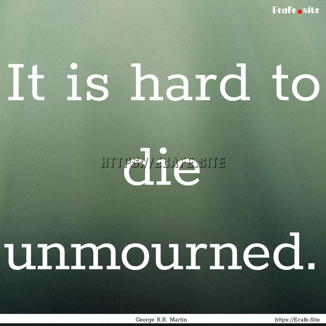 It is hard to die unmourned. : Quote by George R.R. Martin