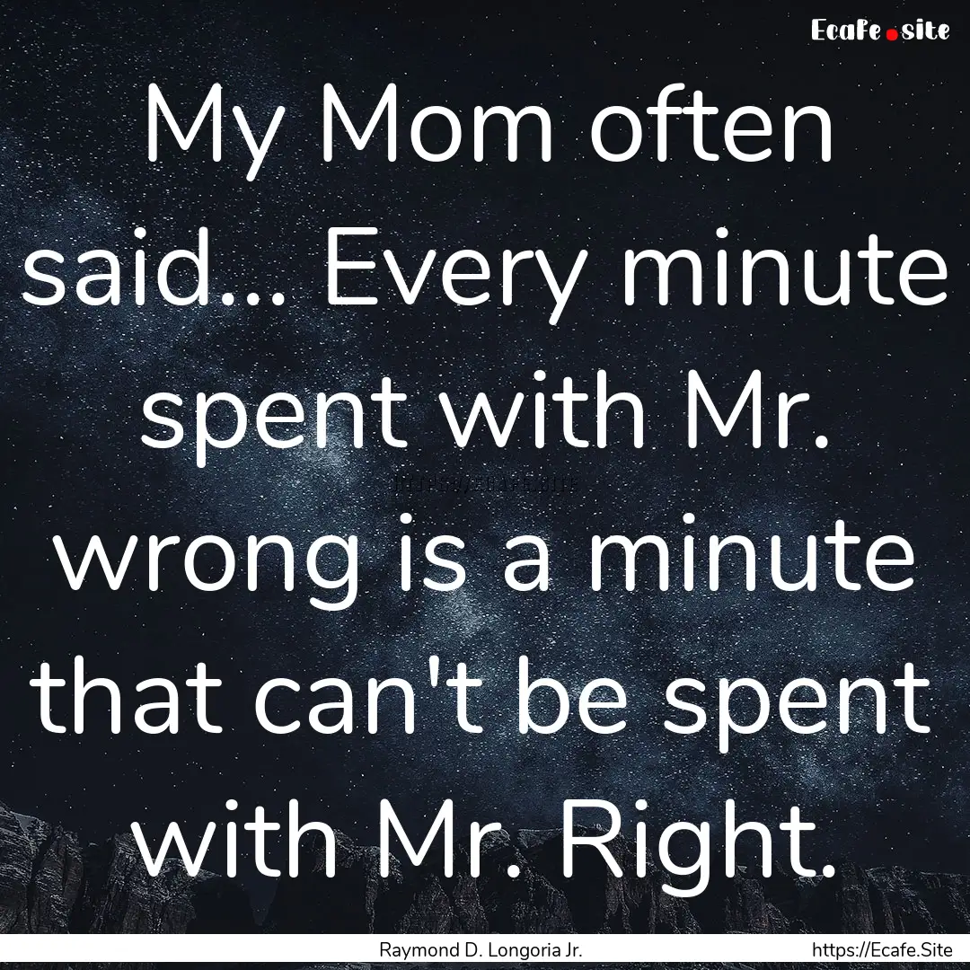 My Mom often said... Every minute spent with.... : Quote by Raymond D. Longoria Jr.