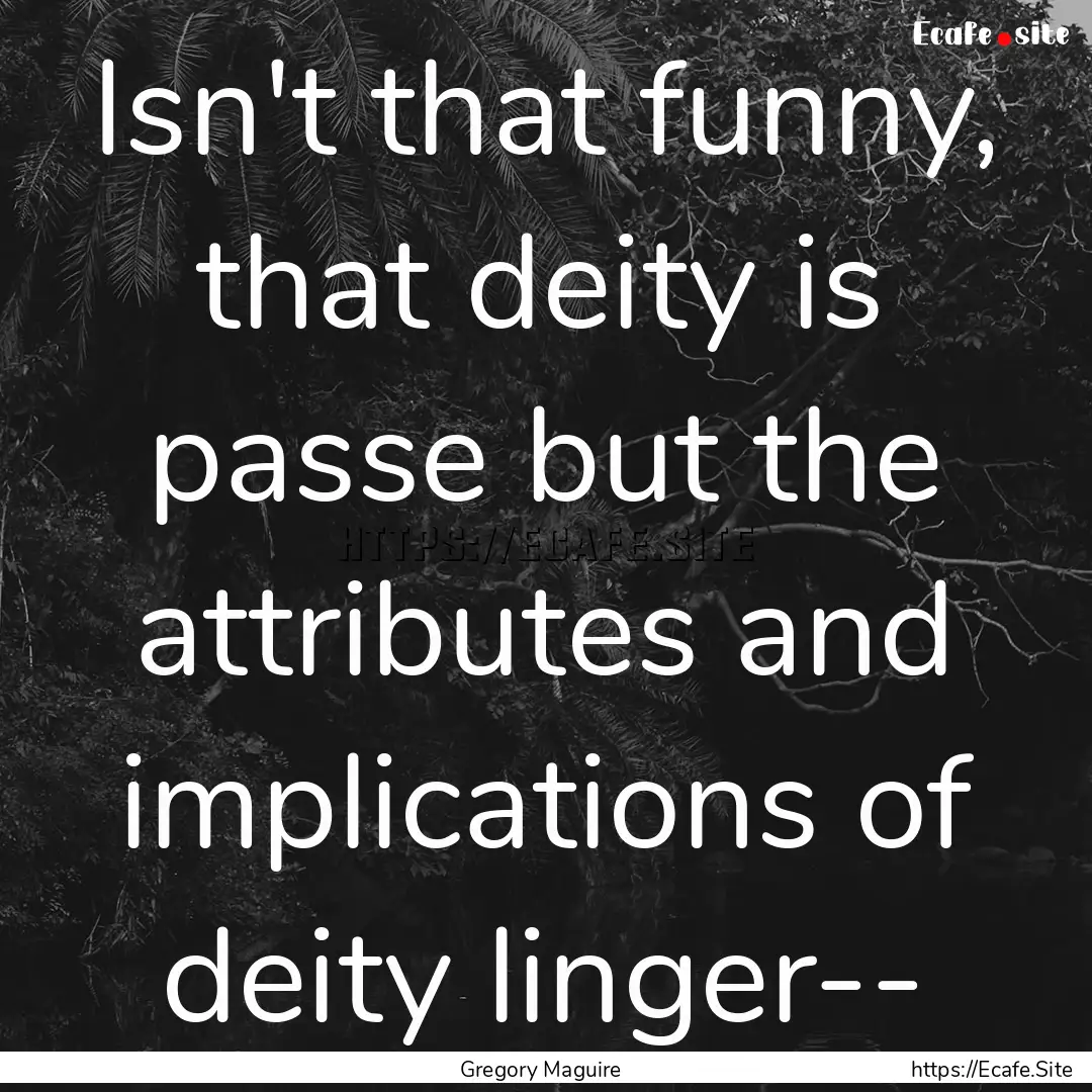 Isn't that funny, that deity is passe but.... : Quote by Gregory Maguire