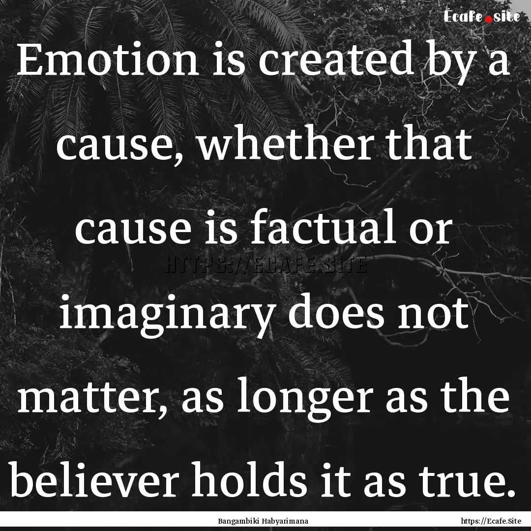 Emotion is created by a cause, whether that.... : Quote by Bangambiki Habyarimana