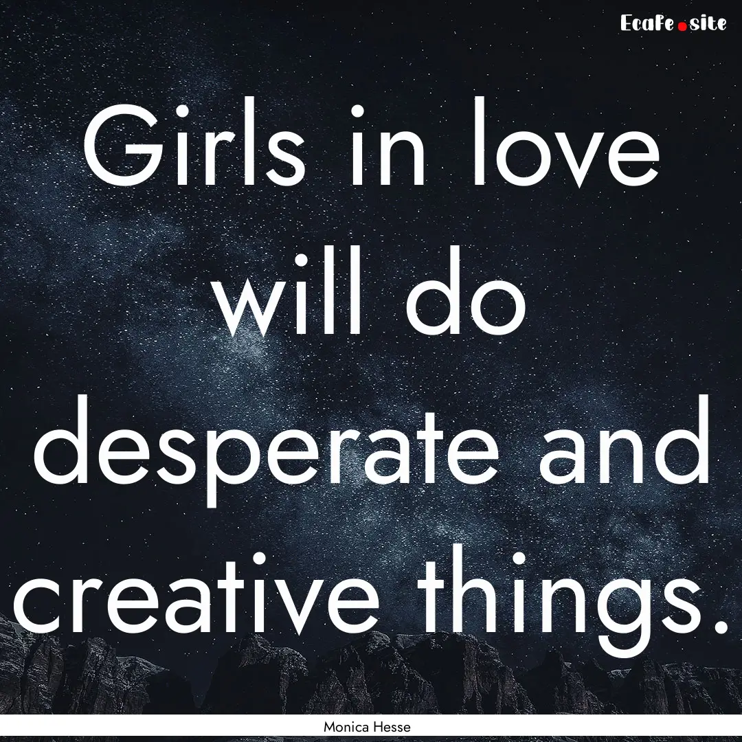 Girls in love will do desperate and creative.... : Quote by Monica Hesse