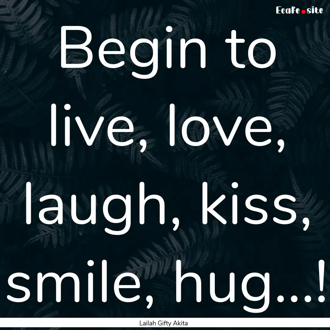 Begin to live, love, laugh, kiss, smile,.... : Quote by Lailah Gifty Akita