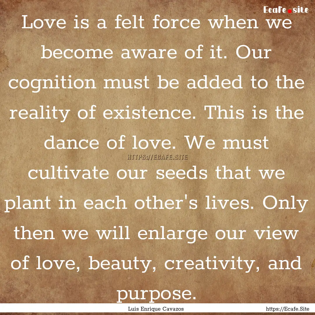 Love is a felt force when we become aware.... : Quote by Luis Enrique Cavazos