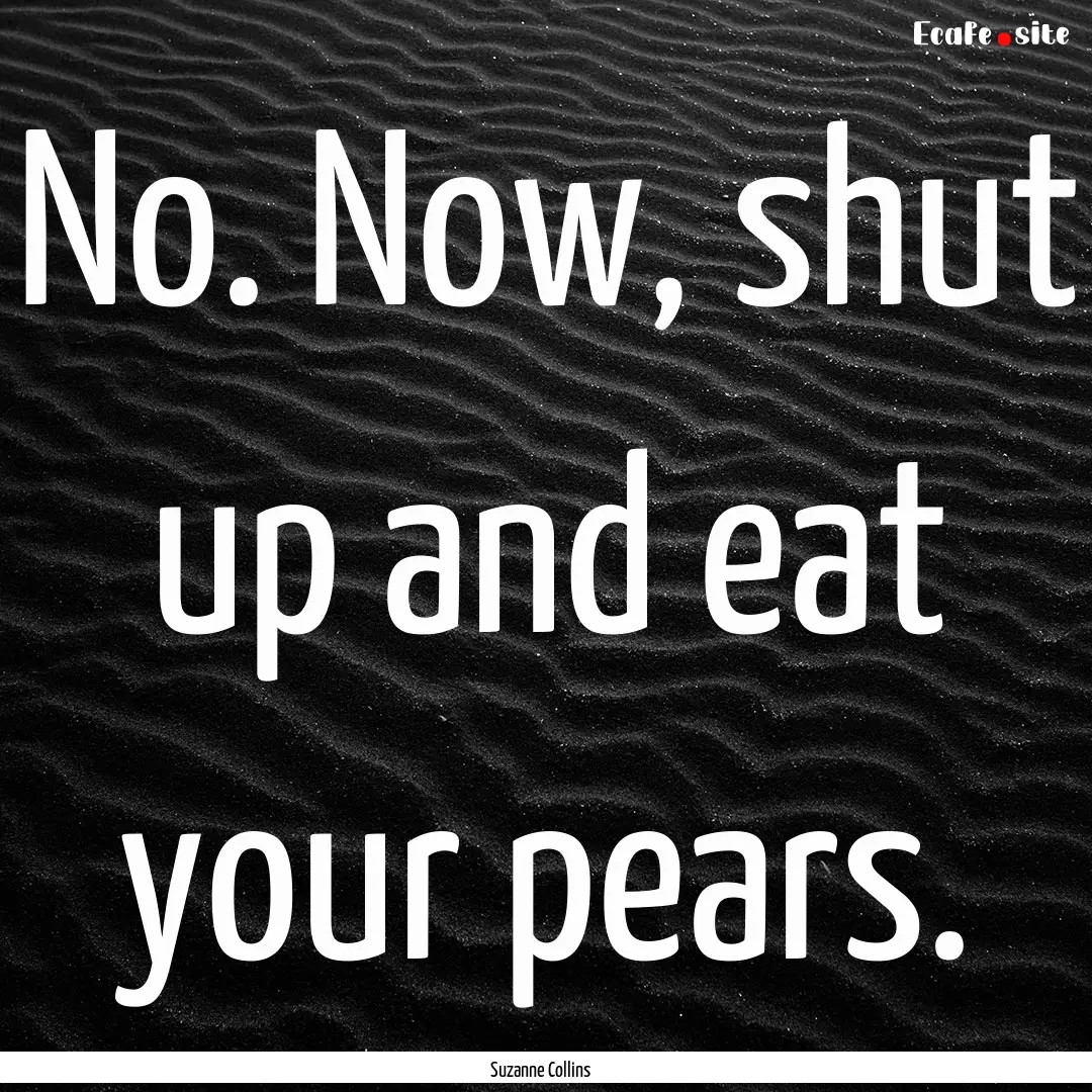 No. Now, shut up and eat your pears. : Quote by Suzanne Collins