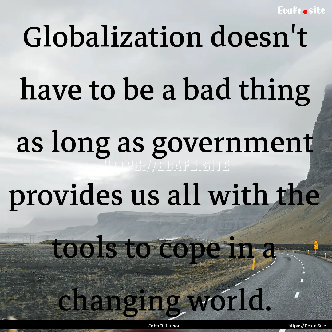 Globalization doesn't have to be a bad thing.... : Quote by John B. Larson