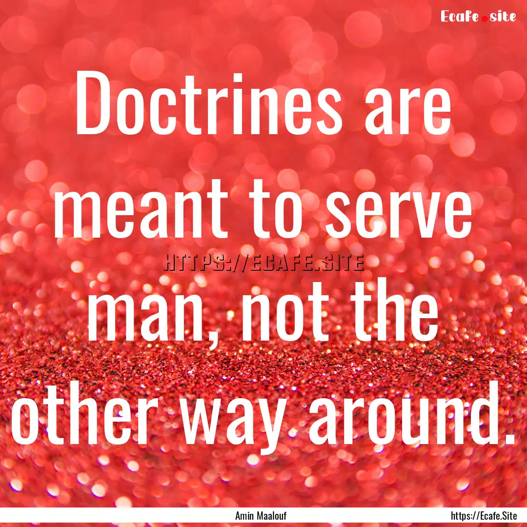 Doctrines are meant to serve man, not the.... : Quote by Amin Maalouf