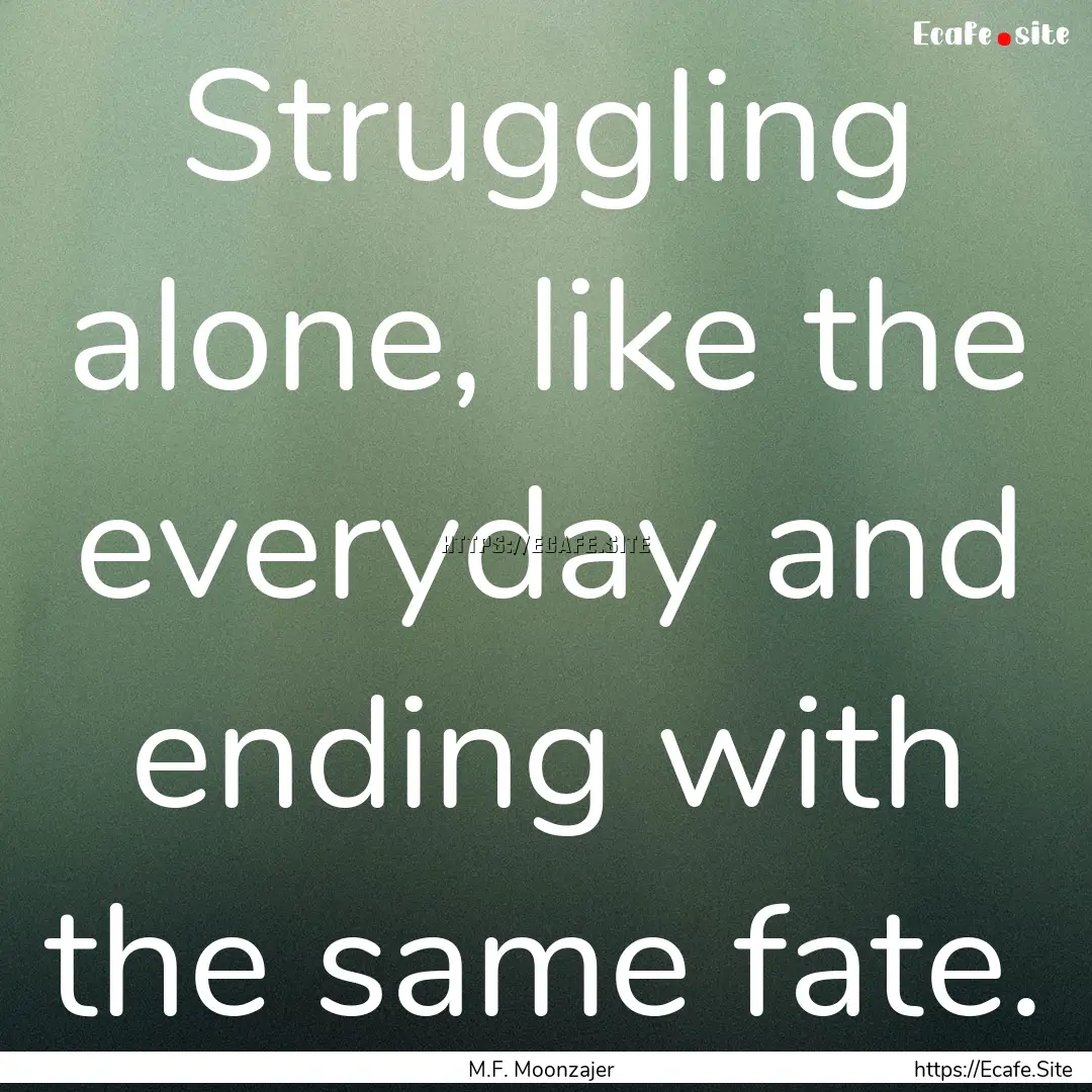 Struggling alone, like the everyday and ending.... : Quote by M.F. Moonzajer