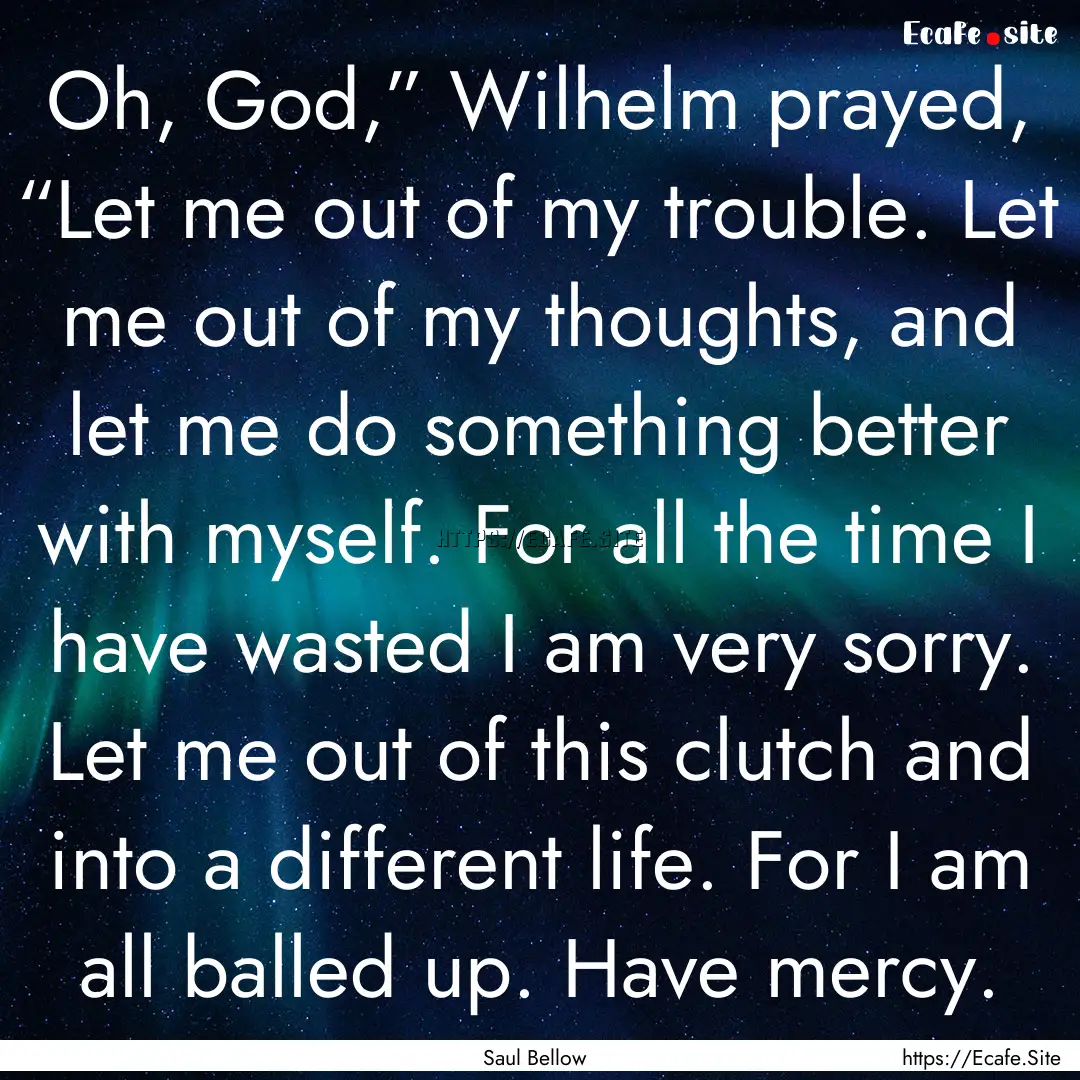 Oh, God,” Wilhelm prayed, “Let me out.... : Quote by Saul Bellow