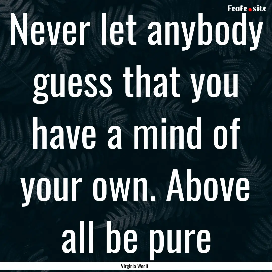 Never let anybody guess that you have a mind.... : Quote by Virginia Woolf