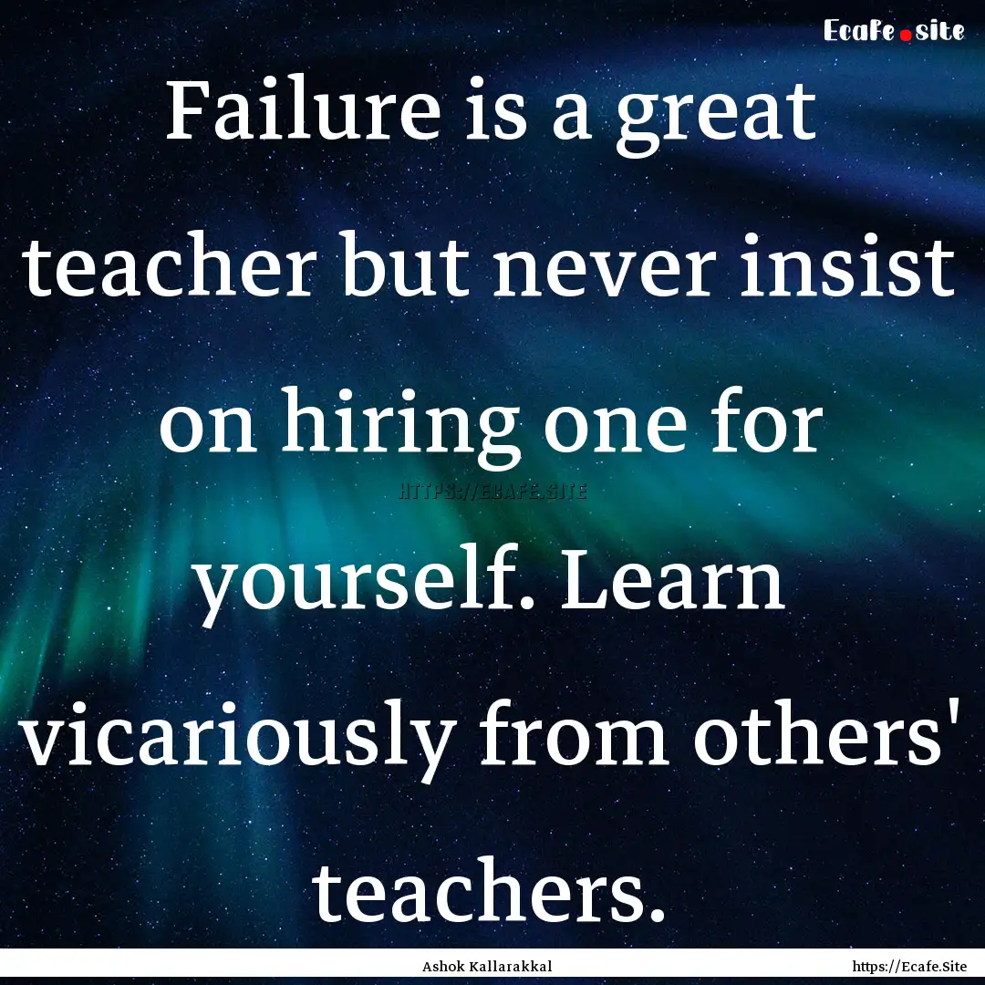 Failure is a great teacher but never insist.... : Quote by Ashok Kallarakkal