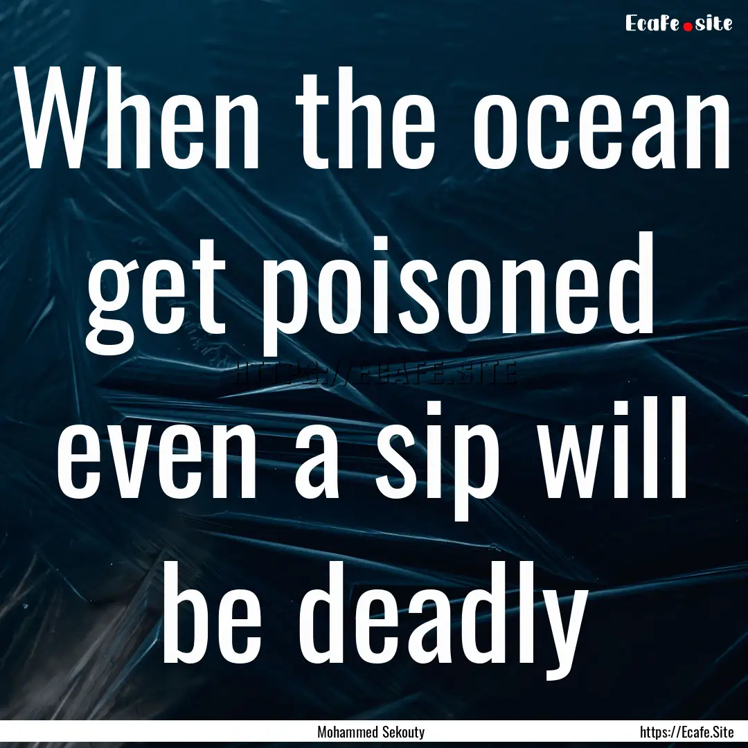 When the ocean get poisoned even a sip will.... : Quote by Mohammed Sekouty