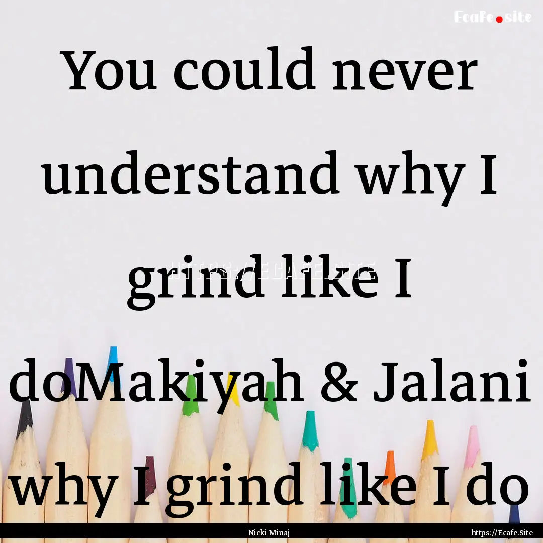 You could never understand why I grind like.... : Quote by Nicki Minaj