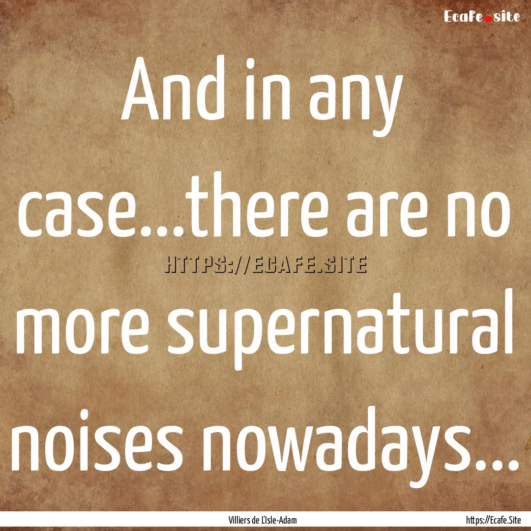 And in any case...there are no more supernatural.... : Quote by Villiers de L'Isle-Adam