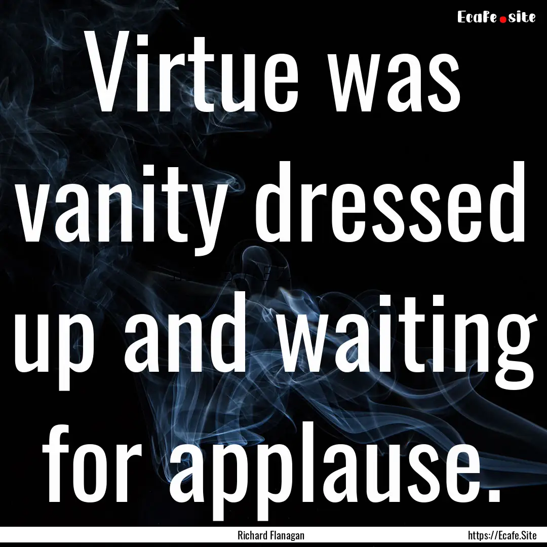 Virtue was vanity dressed up and waiting.... : Quote by Richard Flanagan