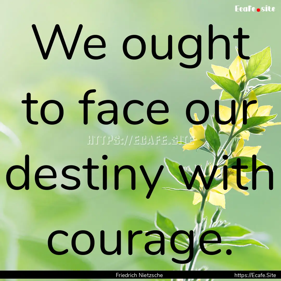 We ought to face our destiny with courage..... : Quote by Friedrich Nietzsche