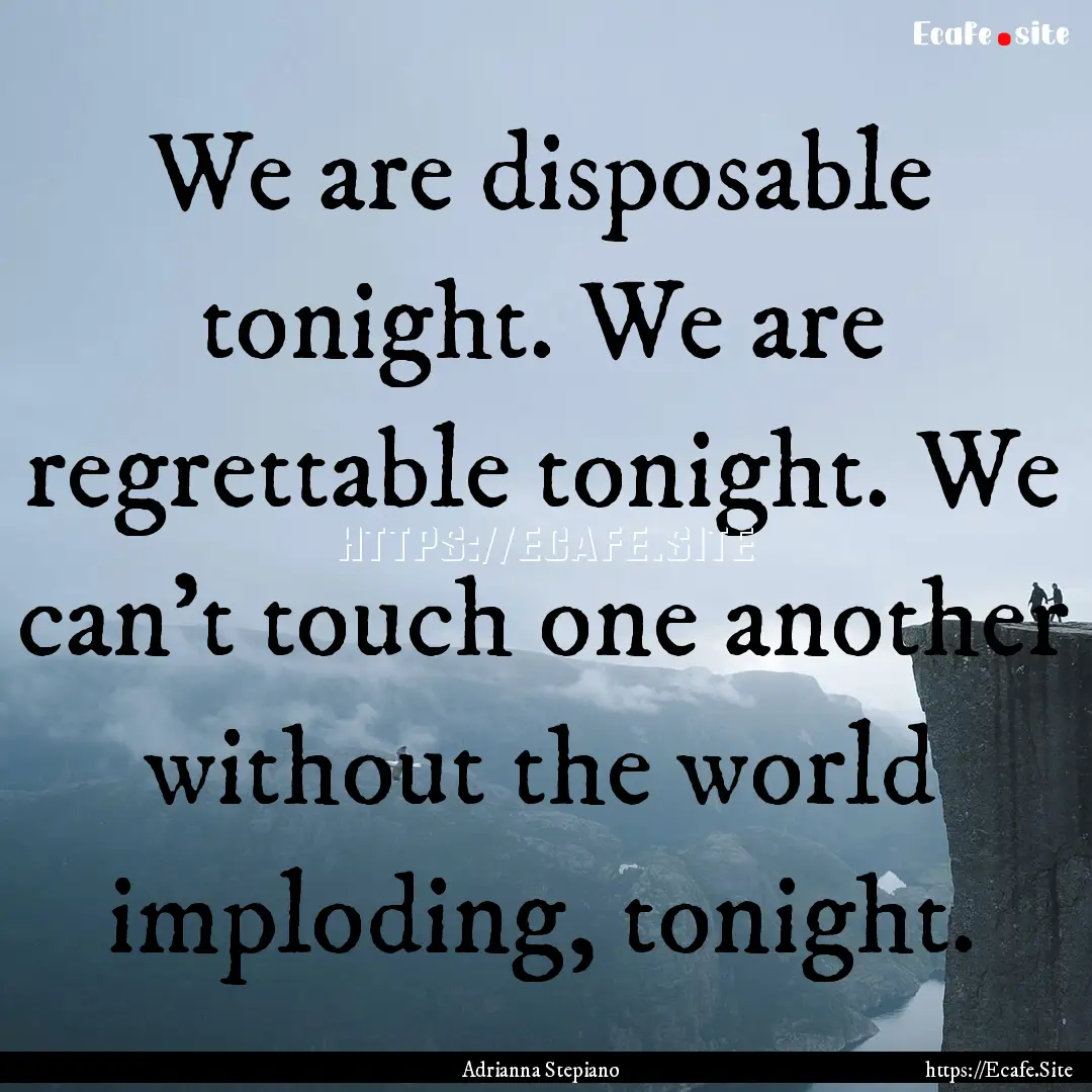 We are disposable tonight. We are regrettable.... : Quote by Adrianna Stepiano