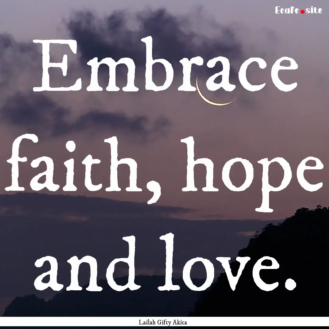 Embrace faith, hope and love. : Quote by Lailah Gifty Akita