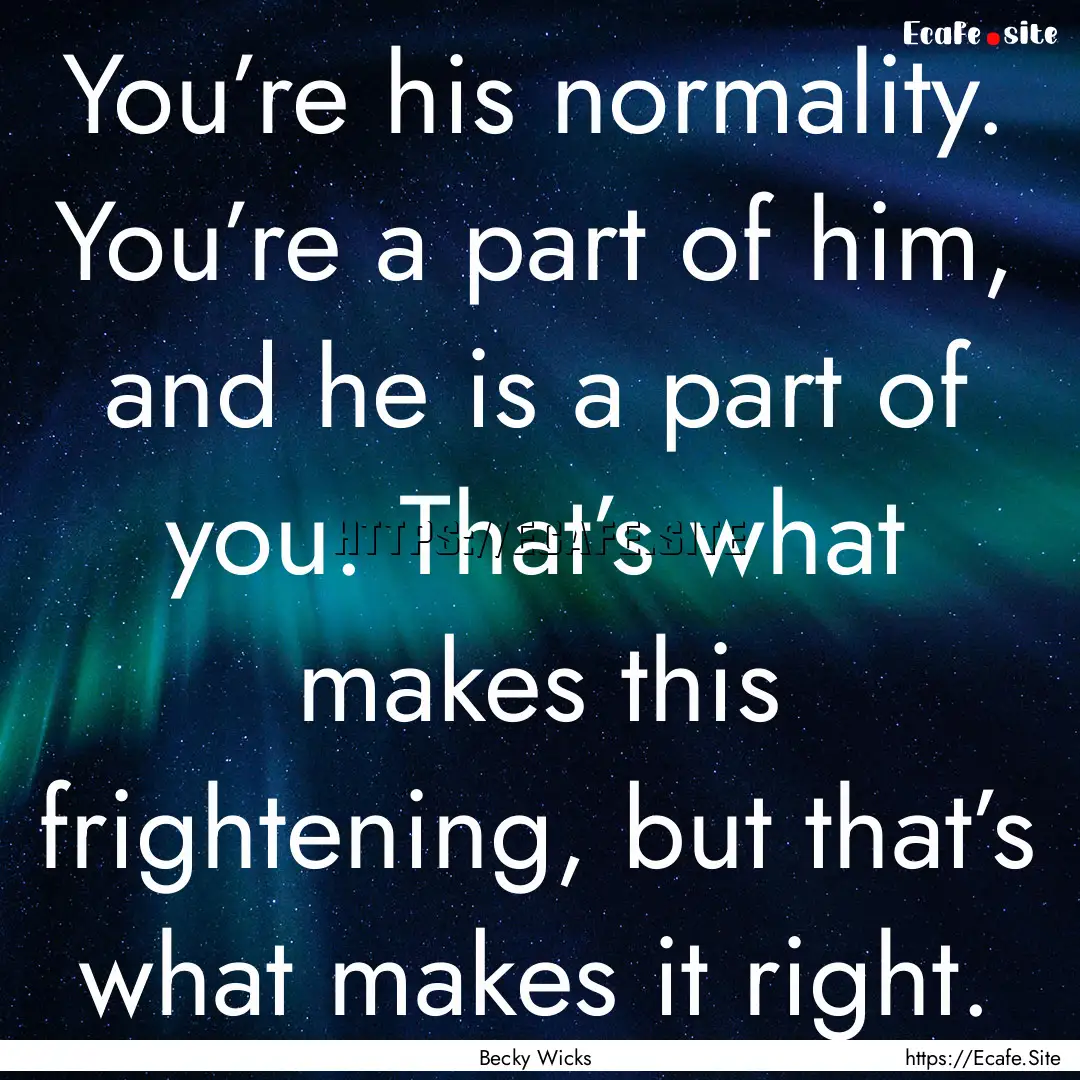 You’re his normality. You’re a part of.... : Quote by Becky Wicks