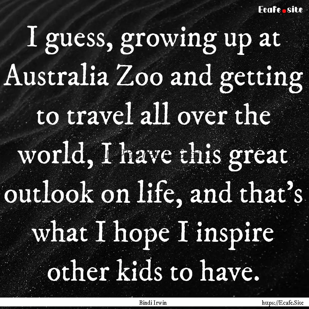 I guess, growing up at Australia Zoo and.... : Quote by Bindi Irwin