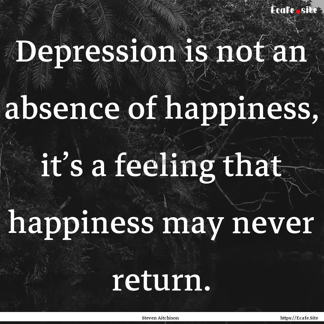 Depression is not an absence of happiness,.... : Quote by Steven Aitchison